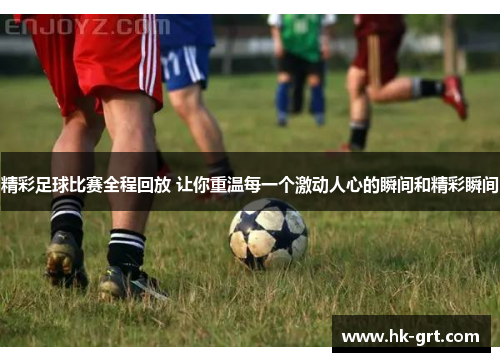 精彩足球比赛全程回放 让你重温每一个激动人心的瞬间和精彩瞬间