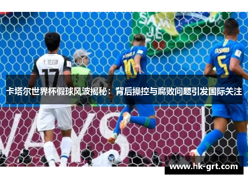 卡塔尔世界杯假球风波揭秘：背后操控与腐败问题引发国际关注