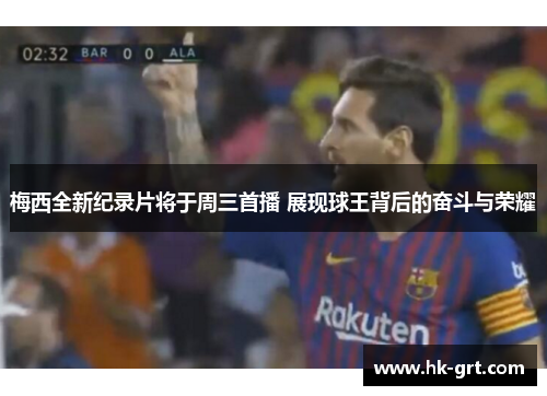 梅西全新纪录片将于周三首播 展现球王背后的奋斗与荣耀