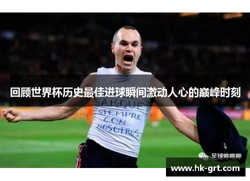 回顾世界杯历史最佳进球瞬间激动人心的巅峰时刻