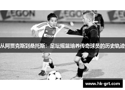 从阿贾克斯到桑托斯：足坛摇篮培养传奇球员的历史轨迹