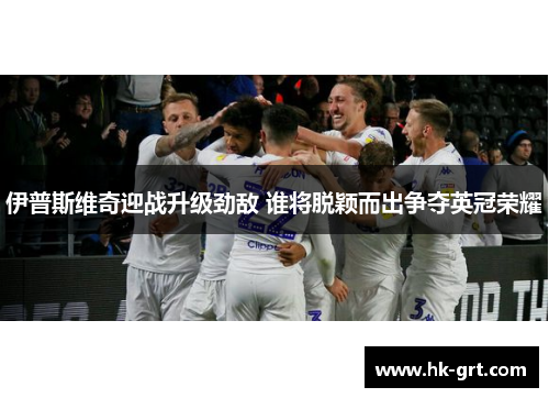 伊普斯维奇迎战升级劲敌 谁将脱颖而出争夺英冠荣耀