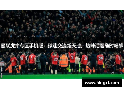 曼联虎扑专区手机版：球迷交流新天地，热辣话题随时畅聊