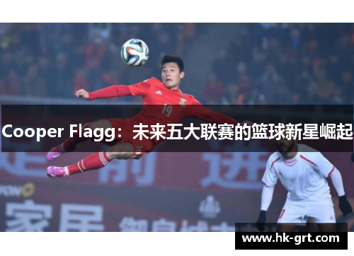 Cooper Flagg：未来五大联赛的篮球新星崛起