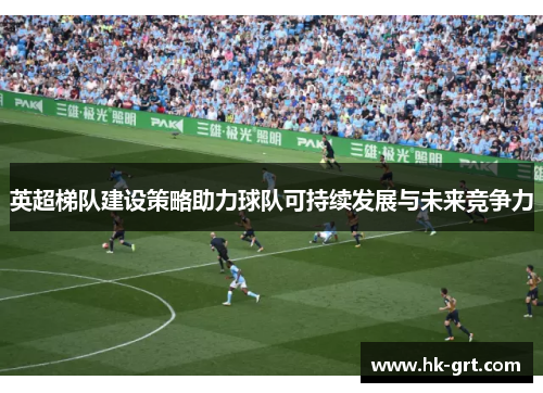 英超梯队建设策略助力球队可持续发展与未来竞争力