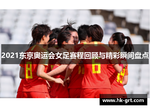 2021东京奥运会女足赛程回顾与精彩瞬间盘点