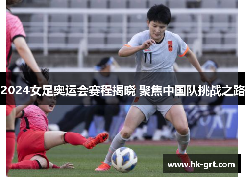2024女足奥运会赛程揭晓 聚焦中国队挑战之路