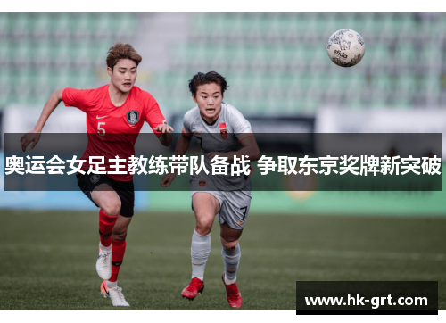 奥运会女足主教练带队备战 争取东京奖牌新突破
